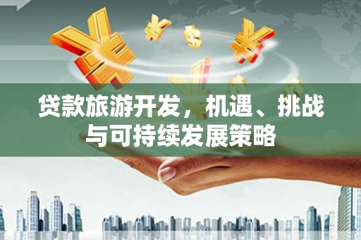 汉寿贷款旅游开发，机遇、挑战与可持续发展策略