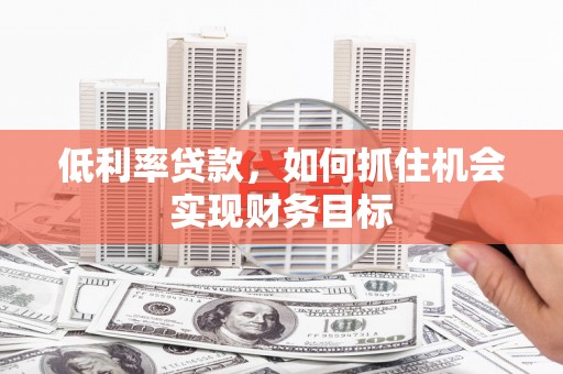 汉寿低利率贷款，如何抓住机会实现财务目标