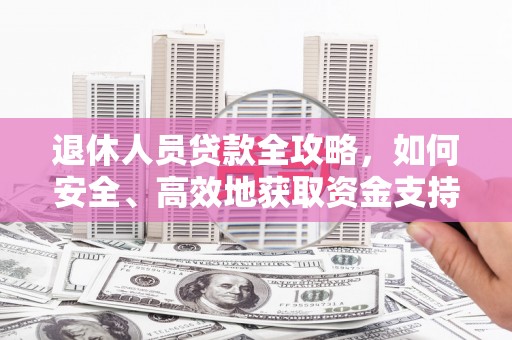 汉寿退休人员贷款全攻略，如何安全、高效地获取资金支持