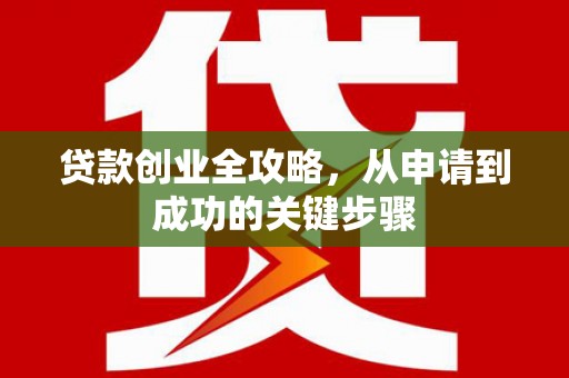 汉寿贷款创业全攻略，从申请到成功的关键步骤