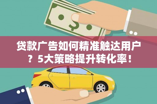 汉寿贷款广告如何精准触达用户？5大策略提升转化率！