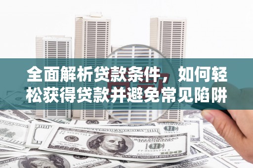 汉寿全面解析贷款条件，如何轻松获得贷款并避免常见陷阱