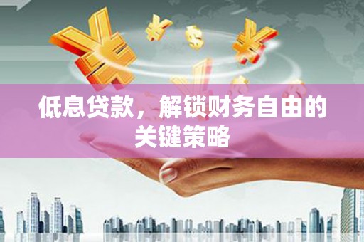 汉寿低息贷款，解锁财务自由的关键策略