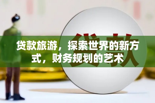 汉寿贷款旅游，探索世界的新方式，财务规划的艺术