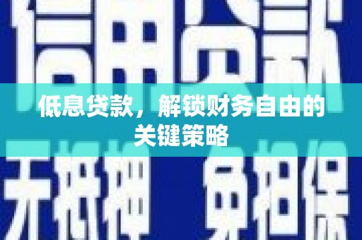 汉寿低息贷款，解锁财务自由的关键策略