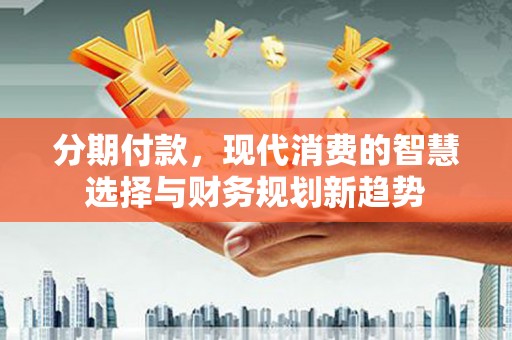 汉寿分期付款，现代消费的智慧选择与财务规划新趋势
