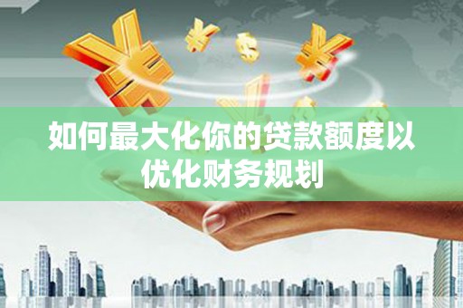 汉寿如何最大化你的贷款额度以优化财务规划