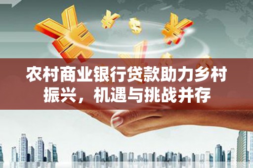 汉寿农村商业银行贷款助力乡村振兴，机遇与挑战并存