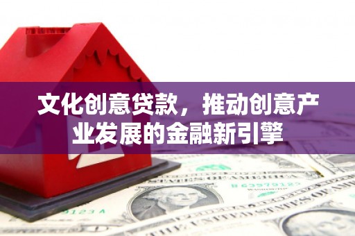 汉寿文化创意贷款，推动创意产业发展的金融新引擎