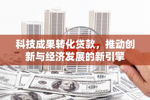 汉寿科技成果转化贷款，推动创新与经济发展的新引擎