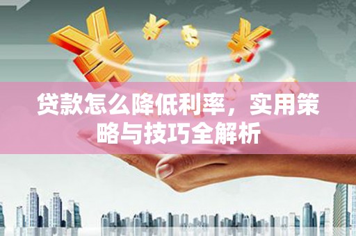 汉寿贷款怎么降低利率，实用策略与技巧全解析