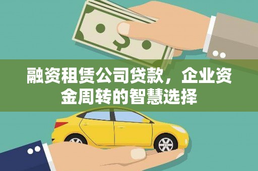 汉寿融资租赁公司贷款，企业资金周转的智慧选择