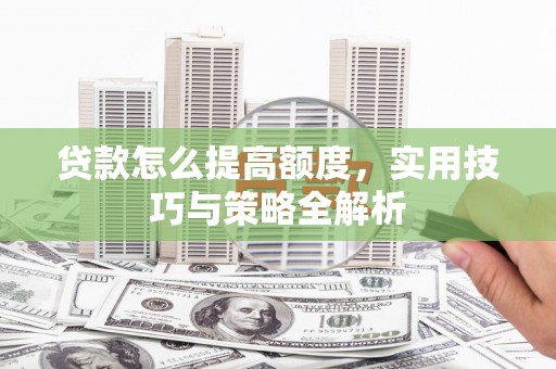 汉寿贷款怎么提高额度，实用技巧与策略全解析