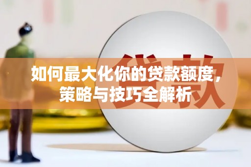 汉寿如何最大化你的贷款额度，策略与技巧全解析