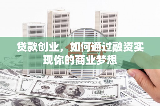 汉寿贷款创业，如何通过融资实现你的商业梦想