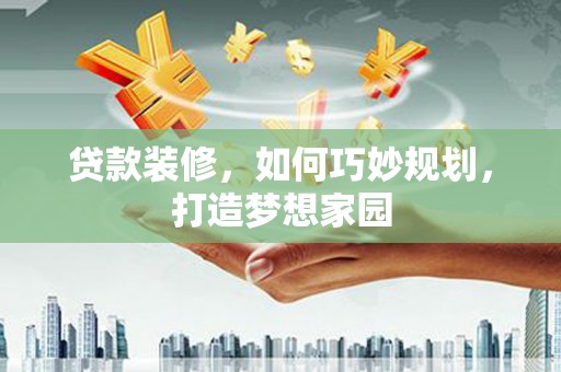 汉寿贷款装修，如何巧妙规划，打造梦想家园