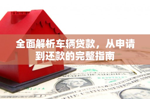 汉寿全面解析车辆贷款，从申请到还款的完整指南