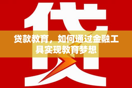 汉寿贷款教育，如何通过金融工具实现教育梦想