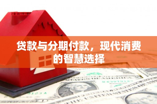 汉寿贷款与分期付款，现代消费的智慧选择