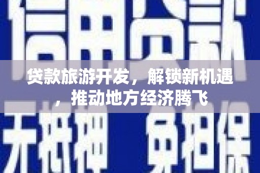 汉寿贷款旅游开发，解锁新机遇，推动地方经济腾飞