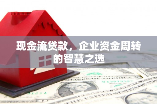 汉寿现金流贷款，企业资金周转的智慧之选