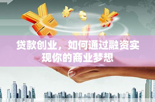 汉寿贷款创业，如何通过融资实现你的商业梦想