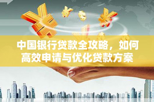 汉寿中国银行贷款全攻略，如何高效申请与优化贷款方案