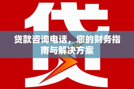 汉寿贷款咨询电话，您的财务指南与解决方案